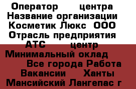 Оператор Call-центра › Название организации ­ Косметик Люкс, ООО › Отрасль предприятия ­ АТС, call-центр › Минимальный оклад ­ 25 000 - Все города Работа » Вакансии   . Ханты-Мансийский,Лангепас г.